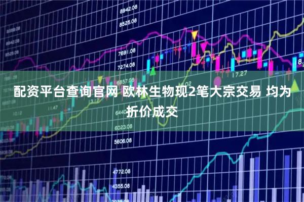 配资平台查询官网 欧林生物现2笔大宗交易 均为折价成交