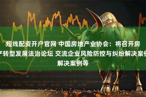 短线配资开户官网 中国房地产业协会：将召开房地产转型发展法治论坛 交流企业风险防控与纠纷解决案例等