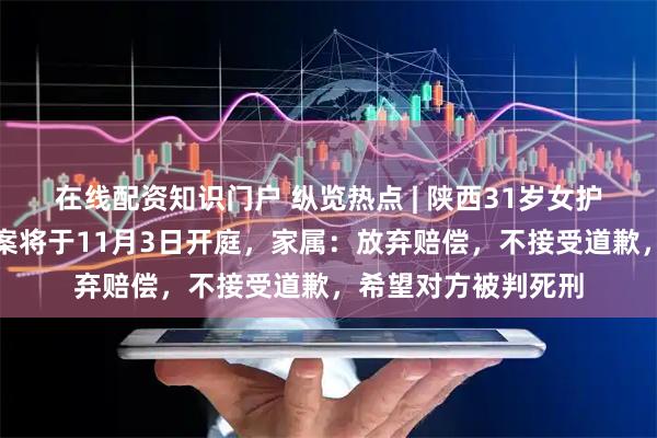 在线配资知识门户 纵览热点 | 陕西31岁女护士被同居男友杀害案将于11月3日开庭，家属：放弃赔偿，不接受道歉，希望对方被判死刑