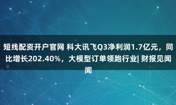 短线配资开户官网 科大讯飞Q3净利润1.7亿元，同比增长202.40%，大模型订单领跑行业| 财报见闻