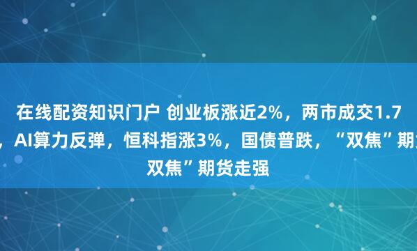 在线配资知识门户 创业板涨近2%，两市成交1.75万亿，AI算力反弹，恒科指涨3%，国债普跌，“双焦”期货走强