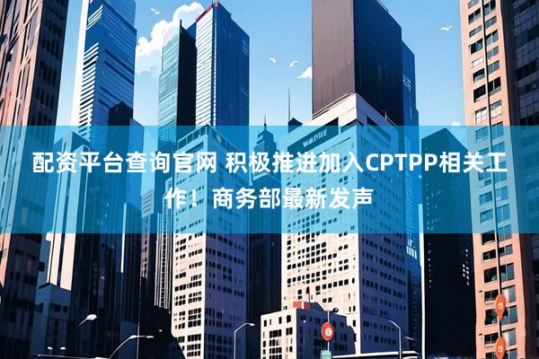 配资平台查询官网 积极推进加入CPTPP相关工作！商务部最新发声