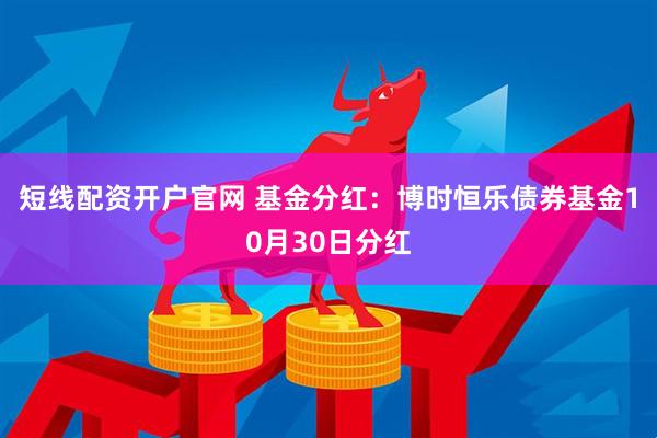 短线配资开户官网 基金分红：博时恒乐债券基金10月30日分红