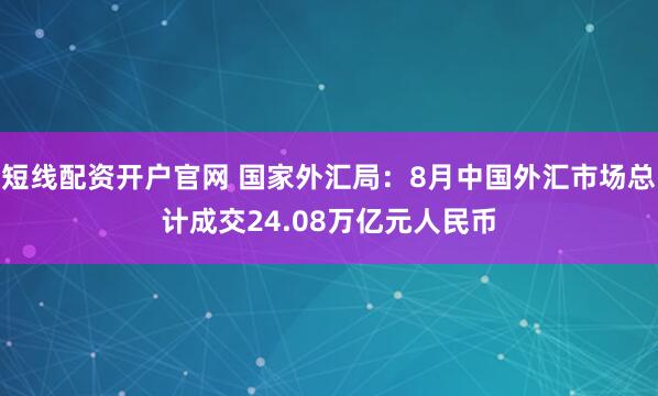 短线配资开户官网 国家外汇局：8月中国外汇市场总计成交24.08万亿元人民币