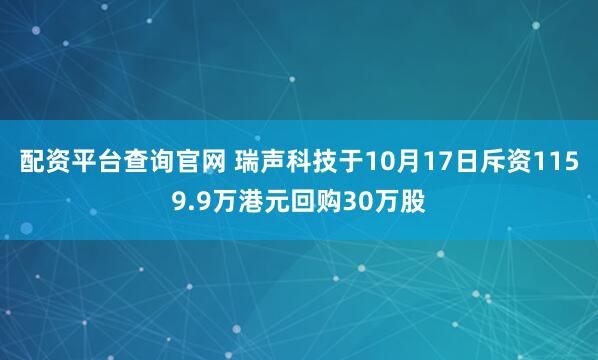 配资平台查询官网 瑞声科技于10月17日斥资1159.9万港元回购30万股