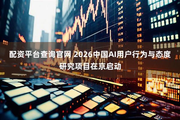 配资平台查询官网 2026中国AI用户行为与态度研究项目在京启动