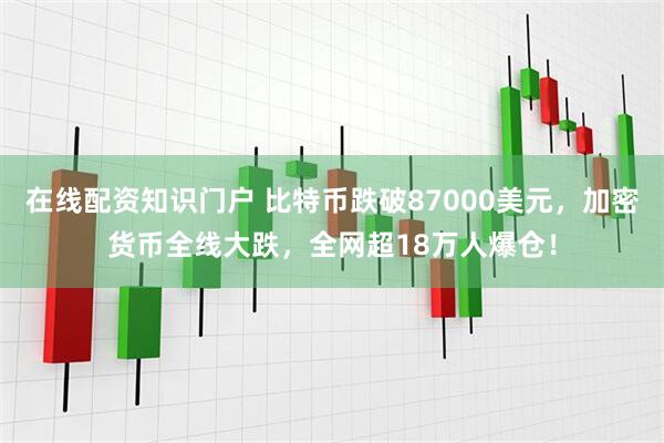 在线配资知识门户 比特币跌破87000美元，加密货币全线大跌，全网超18万人爆仓！
