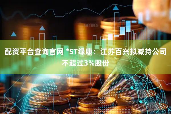 配资平台查询官网 *ST绿康：江苏百兴拟减持公司不超过3%股份