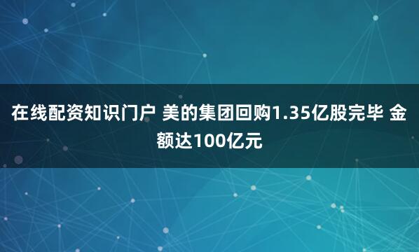 在线配资知识门户 美的集团回购1.35亿股完毕 金额达100亿元