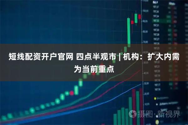 短线配资开户官网 四点半观市 | 机构：扩大内需为当前重点