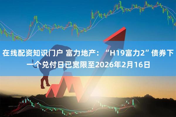 在线配资知识门户 富力地产：“H19富力2”债券下一个兑付日已宽限至2026年2月16日