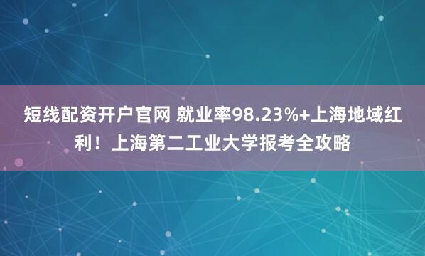短线配资开户官网 就业率98.23%+上海地域红利！上海第二工业大学报考全攻略