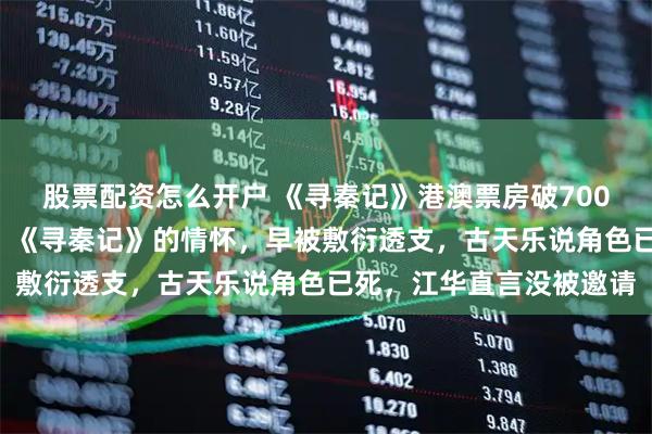 股票配资怎么开户 《寻秦记》港澳票房破7000万，江华却揭穿真相：《寻秦记》的情怀，早被敷衍透支，古天乐说角色已死，江华直言没被邀请